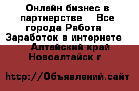 Онлайн бизнес в партнерстве. - Все города Работа » Заработок в интернете   . Алтайский край,Новоалтайск г.